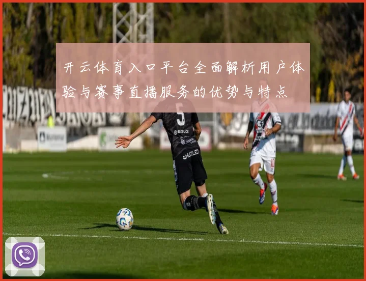 开云体育入口平台全面解析用户体验与赛事直播服务的优势与特点